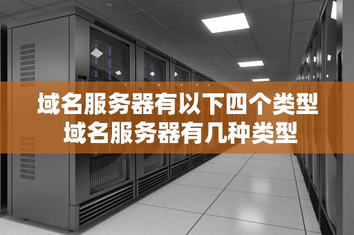 域名服务器有以下四个类型 域名服务器有几种类型