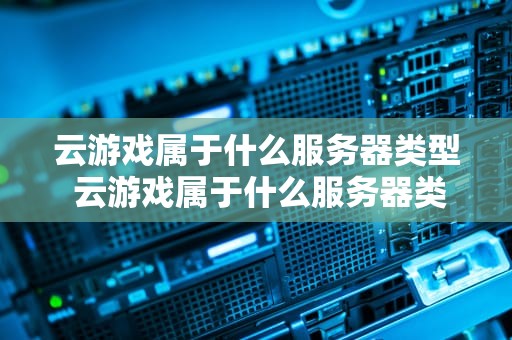 云游戏属于什么服务器类型 云游戏属于什么服务器类型的