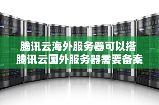 腾讯云海外服务器可以搭 腾讯云国外服务器需要备案吗