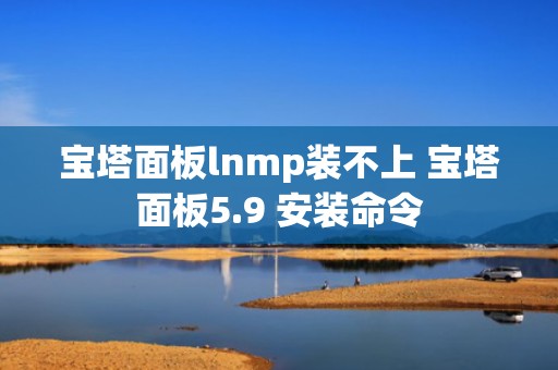 宝塔面板lnmp装不上 宝塔面板5.9 安装命令