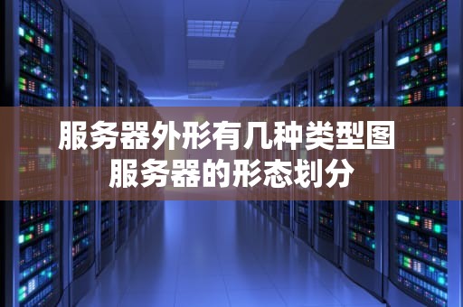 服务器外形有几种类型图 服务器的形态划分