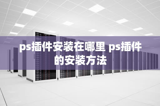 ps插件安装在哪里 ps插件的安装方法
