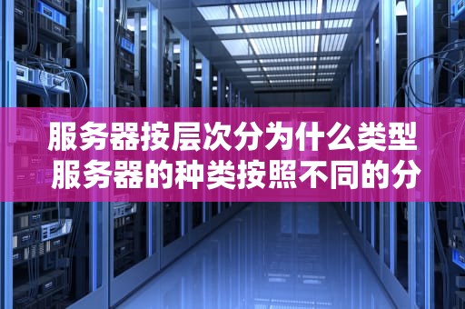 服务器按层次分为什么类型 服务器的种类按照不同的分类标准,服务器分为哪几种？