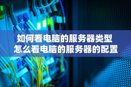 如何看电脑的服务器类型 怎么看电脑的服务器的配置参数