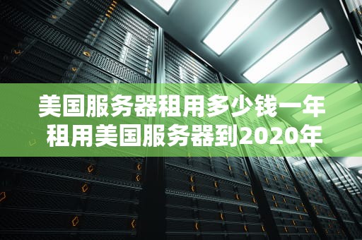 美国服务器租用多少钱一年 租用美国服务器到2020年