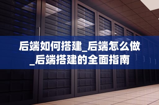 后端如何搭建_后端怎么做_后端搭建的全面指南