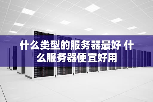 什么类型的服务器最好 什么服务器便宜好用