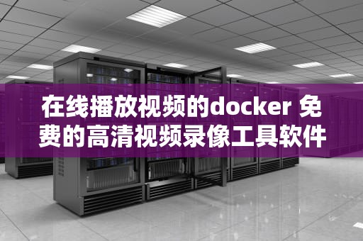 在线播放视频的docker 免费的高清视频录像工具软件