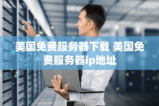 美国免费服务器下载 美国免费服务器ip地址