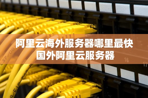 阿里云海外服务器哪里最快 国外阿里云服务器