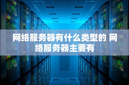 网络服务器有什么类型的 网络服务器主要有