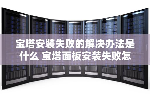 宝塔安装失败的解决办法是什么 宝塔面板安装失败怎么处理