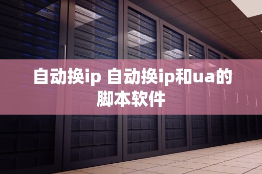 自动换ip 自动换ip和ua的脚本软件