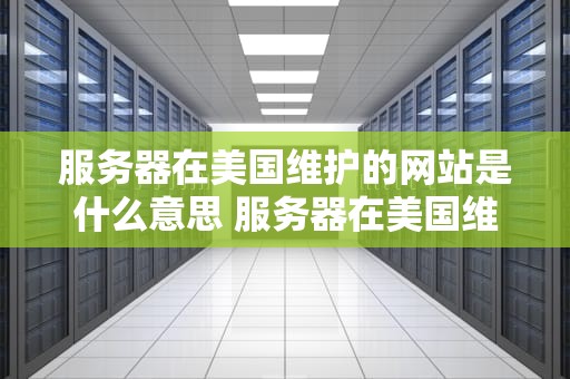 服务器在美国维护的网站是什么意思 服务器在美国维护的网站是什么意思呀