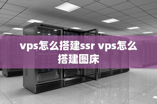 vps怎么搭建ssr vps怎么搭建图床