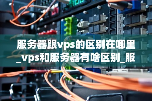 服务器跟vps的区别在哪里_vps和服务器有啥区别_服务器与VPS的区别