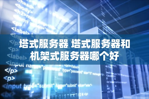 塔式服务器 塔式服务器和机架式服务器哪个好