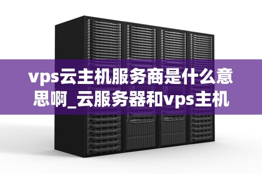vps云主机服务商是什么意思啊_云服务器和vps主机_深入理解VPS云主机服务商