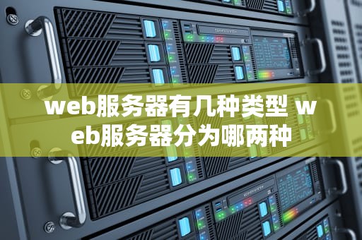 web服务器有几种类型 web服务器分为哪两种