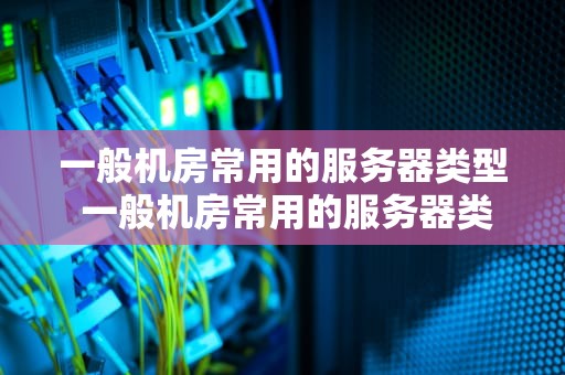 一般机房常用的服务器类型 一般机房常用的服务器类型有哪些