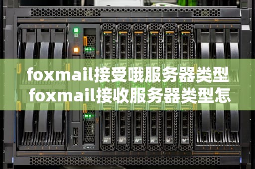 foxmail接受哦服务器类型 foxmail接收服务器类型怎么填