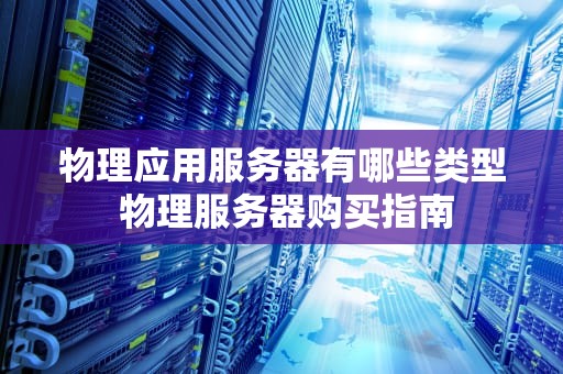 物理应用服务器有哪些类型 物理服务器购买指南