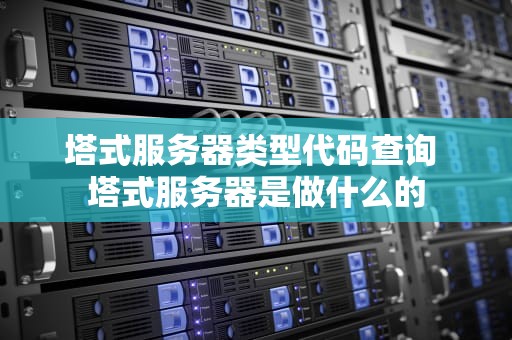 塔式服务器类型代码查询 塔式服务器是做什么的