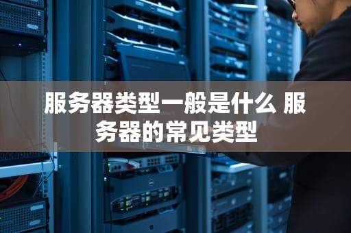 服务器类型一般是什么 服务器的常见类型