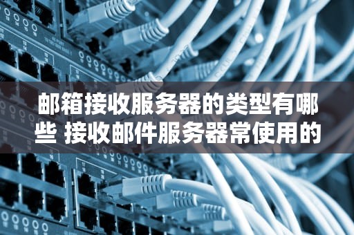 邮箱接收服务器的类型有哪些 接收邮件服务器常使用的协议有哪些