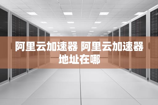 阿里云加速器 阿里云加速器地址在哪