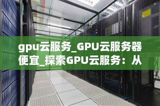 gpu云服务_GPU云服务器便宜_探索GPU云服务：从概念到实践