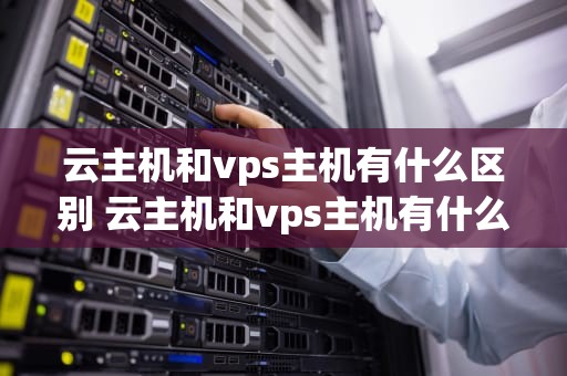 云主机和vps主机有什么区别 云主机和vps主机有什么区别吗