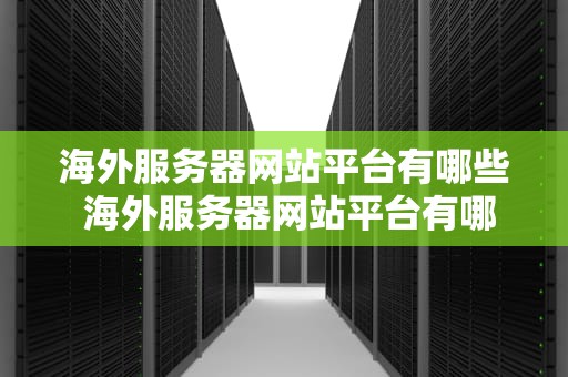 海外服务器网站平台有哪些 海外服务器网站平台有哪些品牌