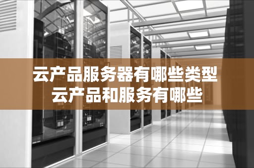 云产品服务器有哪些类型 云产品和服务有哪些