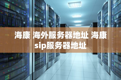 海康 海外服务器地址 海康sip服务器地址