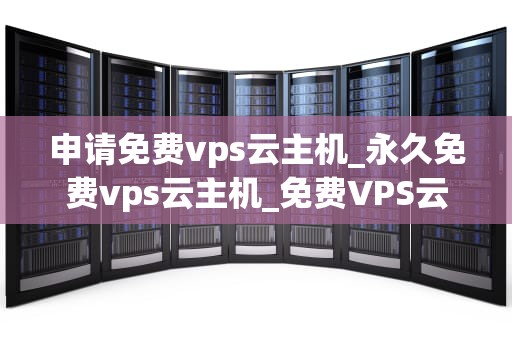 申请免费vps云主机_永久免费vps云主机_免费VPS云主机的申请与使用