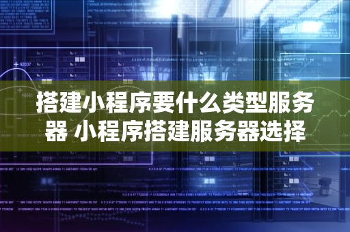 搭建小程序要什么类型服务器 小程序搭建服务器选择