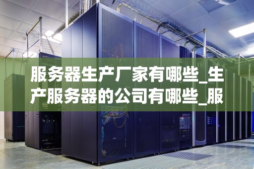 服务器生产厂家有哪些_生产服务器的公司有哪些_服务器生产厂家的全球市场概述