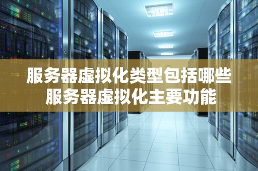 服务器虚拟化类型包括哪些 服务器虚拟化主要功能