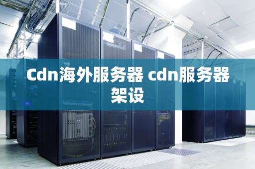 Cdn海外服务器 cdn服务器架设