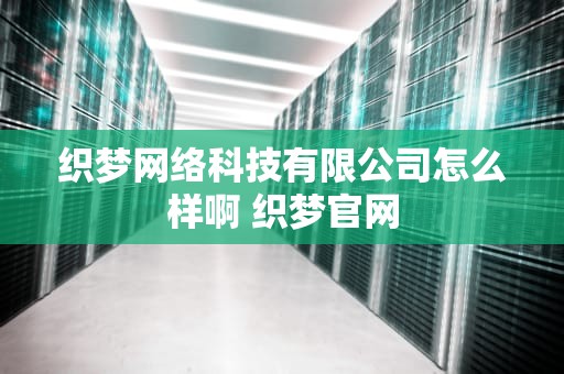 织梦网络科技有限公司怎么样啊 织梦官网