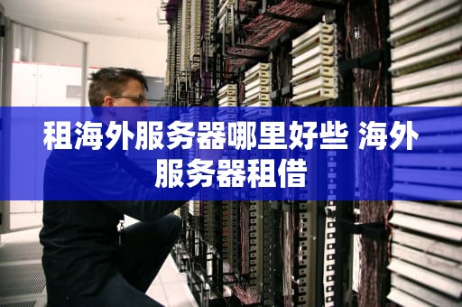租海外服务器哪里好些 海外服务器租借