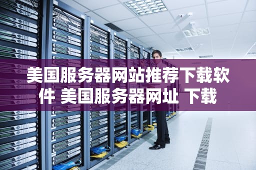美国服务器网站推荐下载软件 美国服务器网址 下载