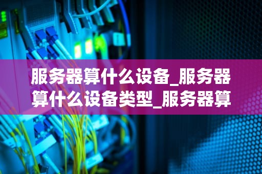 服务器算什么设备_服务器算什么设备类型_服务器算什么设备——深入解析服务器的功能与应用
