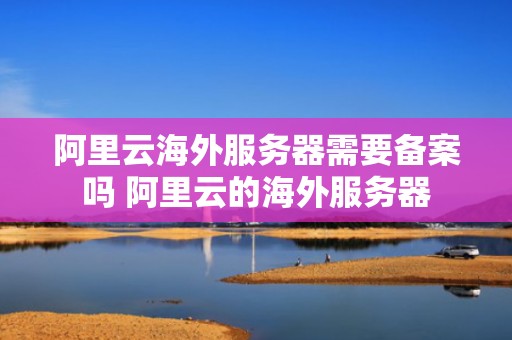 阿里云海外服务器需要备案吗 阿里云的海外服务器