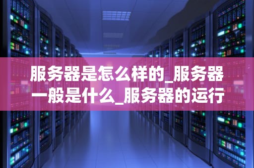 服务器是怎么样的_服务器一般是什么_服务器的运行原理与应用