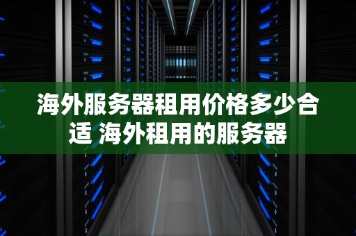 海外服务器租用价格多少合适 海外租用的服务器