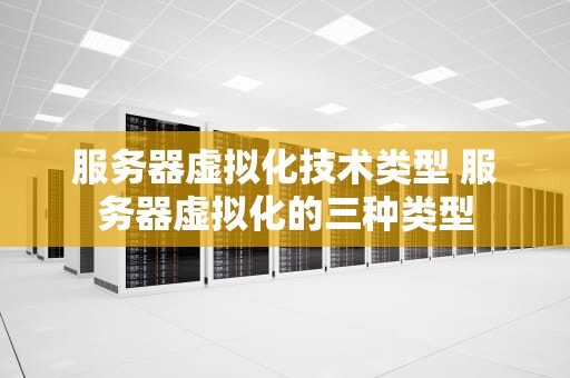 服务器虚拟化技术类型 服务器虚拟化的三种类型