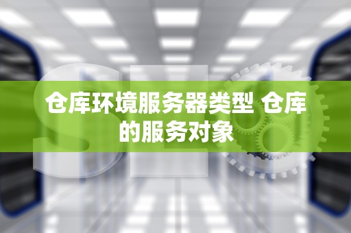 仓库环境服务器类型 仓库的服务对象