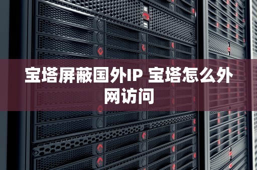 宝塔屏蔽国外IP 宝塔怎么外网访问